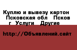 Куплю и вывезу картон - Псковская обл., Псков г. Услуги » Другие   